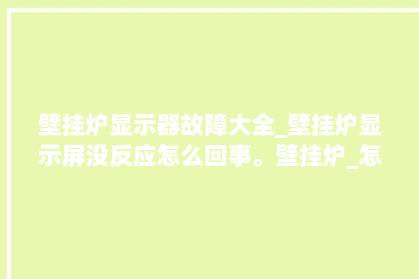 壁挂炉显示器故障大全_壁挂炉显示屏没反应怎么回事。壁挂炉_怎么回事