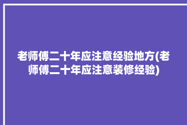 老师傅二十年应注意经验地方(老师傅二十年应注意装修经验)