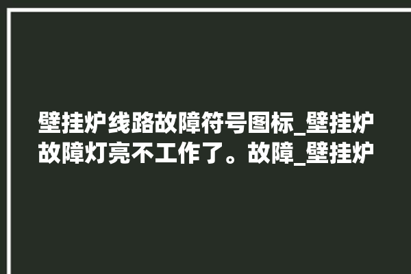 壁挂炉线路故障符号图标_壁挂炉故障灯亮不工作了。故障_壁挂炉