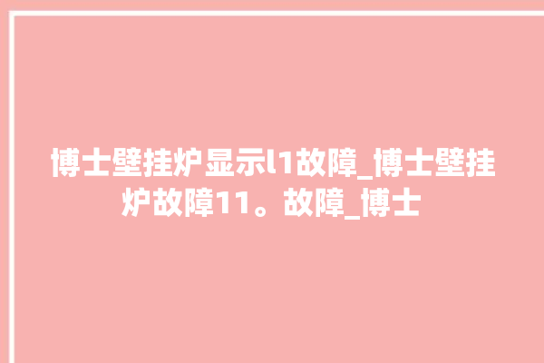 博士壁挂炉显示l1故障_博士壁挂炉故障11。故障_博士