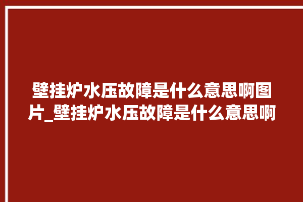 壁挂炉水压故障是什么意思啊图片_壁挂炉水压故障是什么意思啊图片视频。水压_故障