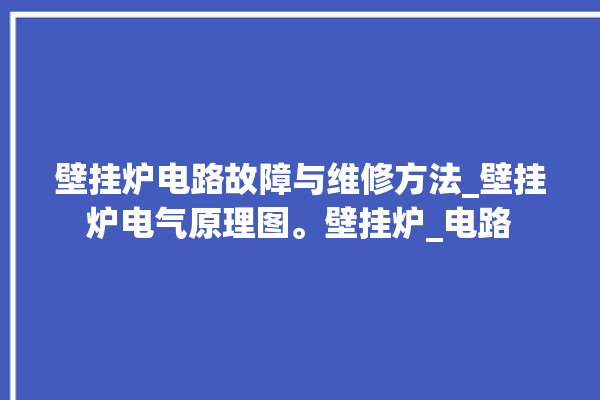 壁挂炉电路故障与维修方法_壁挂炉电气原理图。壁挂炉_电路