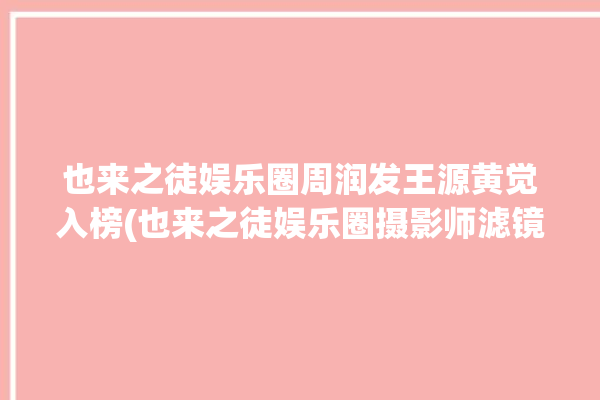 也来之徒娱乐圈周润发王源黄觉入榜(也来之徒娱乐圈摄影师滤镜)