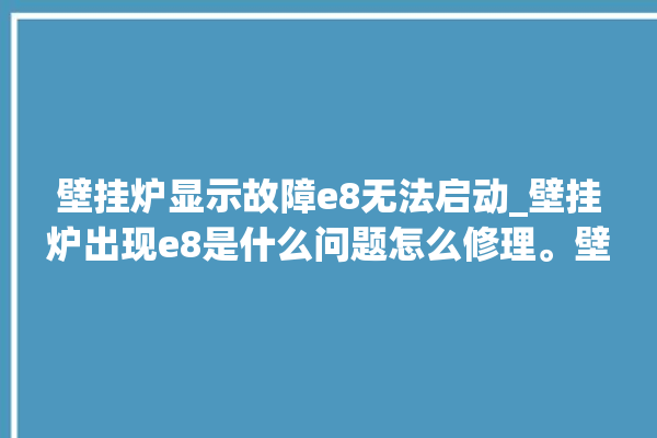 壁挂炉显示故障e8无法启动_壁挂炉出现e8是什么问题怎么修理。壁挂炉_无法启动