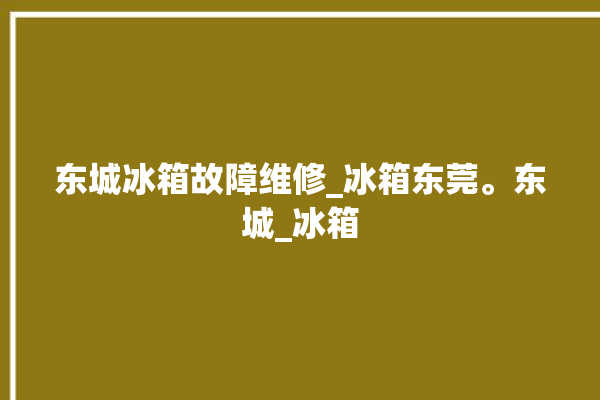 东城冰箱故障维修_冰箱东莞。东城_冰箱