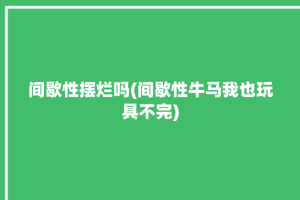 间歇性摆烂吗(间歇性牛马我也玩具不完)