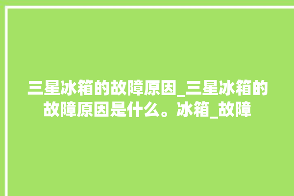 三星冰箱的故障原因_三星冰箱的故障原因是什么。冰箱_故障