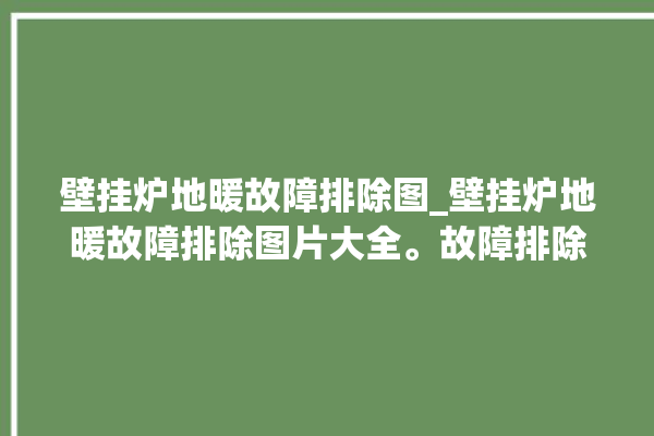 壁挂炉地暖故障排除图_壁挂炉地暖故障排除图片大全。故障排除_地暖