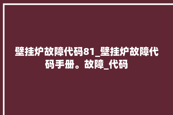 壁挂炉故障代码81_壁挂炉故障代码手册。故障_代码