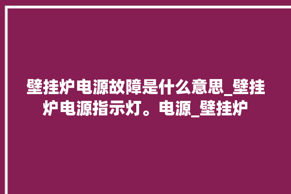 壁挂炉电源故障是什么意思_壁挂炉电源指示灯。电源_壁挂炉