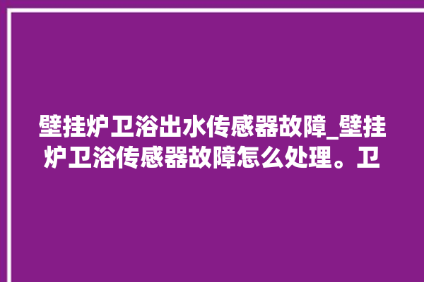 壁挂炉卫浴出水传感器故障_壁挂炉卫浴传感器故障怎么处理。卫浴_传感器