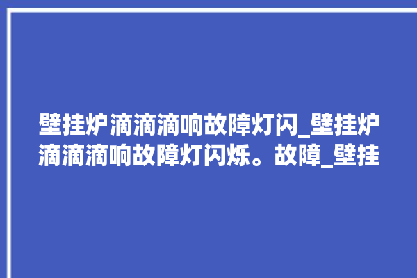 壁挂炉滴滴滴响故障灯闪_壁挂炉滴滴滴响故障灯闪烁。故障_壁挂炉