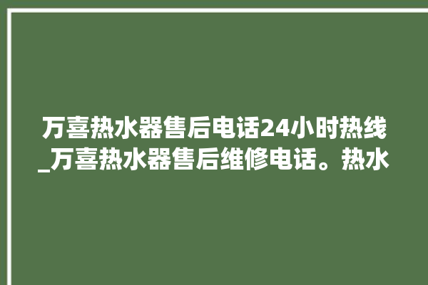 万喜热水器售后电话24小时热线_万喜热水器售后维修电话。热水器_售后