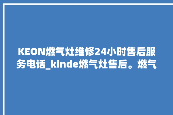 KEON燃气灶维修24小时售后服务电话_kinde燃气灶售后。燃气灶_售后