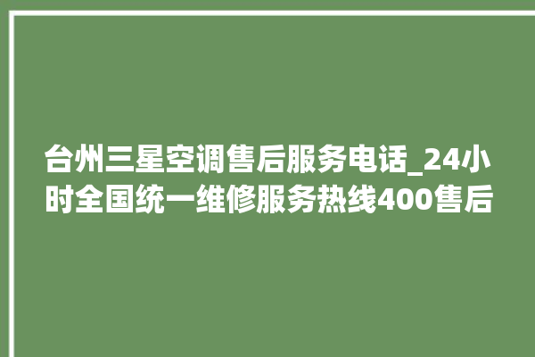 台州三星空调售后服务电话_24小时全国统一维修服务热线400售后电话。售后_台州