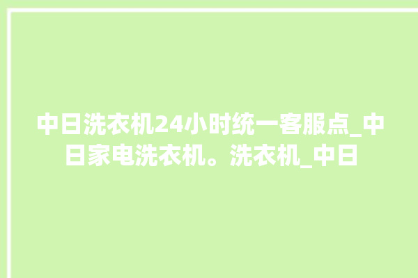 中日洗衣机24小时统一客服点_中日家电洗衣机。洗衣机_中日