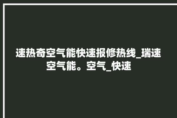 速热奇空气能快速报修热线_瑞速空气能。空气_快速