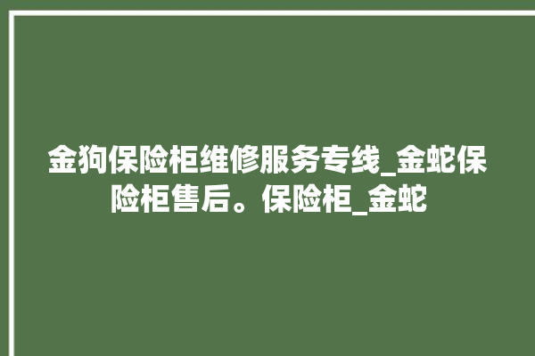 金狗保险柜维修服务专线_金蛇保险柜售后。保险柜_金蛇