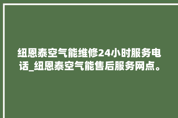 纽恩泰空气能维修24小时服务电话_纽恩泰空气能售后服务网点。空气_服务电话