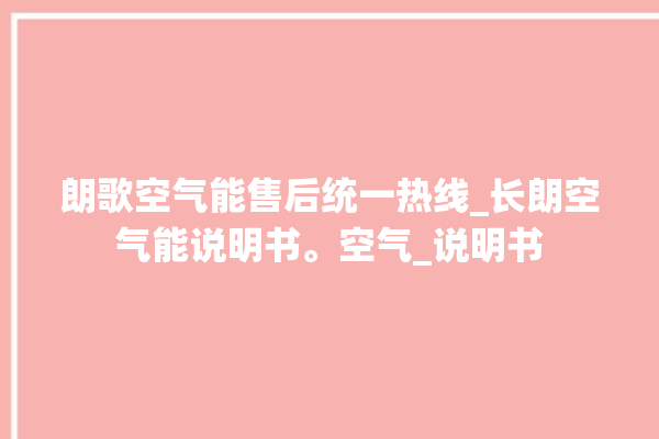 朗歌空气能售后统一热线_长朗空气能说明书。空气_说明书