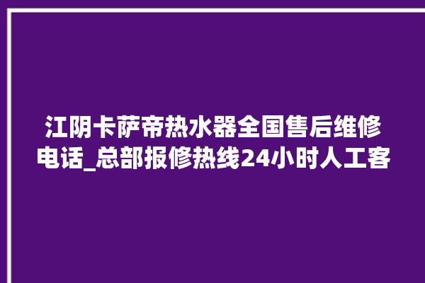 江阴卡萨帝热水器全国售后维修电话_总部报修热线24小时人工客服。江阴_客服