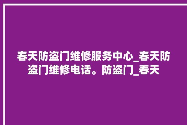 春天防盗门维修服务中心_春天防盗门维修电话。防盗门_春天