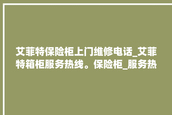 艾菲特保险柜上门维修电话_艾菲特箱柜服务热线。保险柜_服务热线