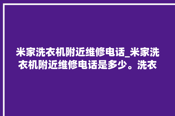 米家洗衣机附近维修电话_米家洗衣机附近维修电话是多少。洗衣机_电话