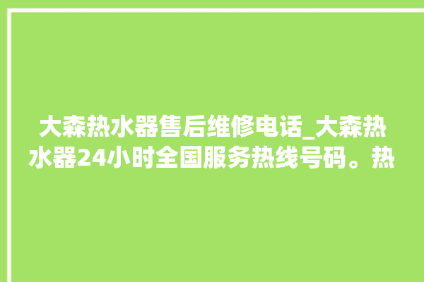 大森热水器售后维修电话_大森热水器24小时全国服务热线号码。热水器_服务热线