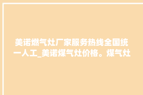 美诺燃气灶厂家服务热线全国统一人工_美诺煤气灶价格。煤气灶_服务热线