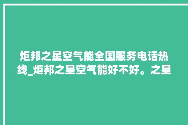 炬邦之星空气能全国服务电话热线_炬邦之星空气能好不好。之星_空气