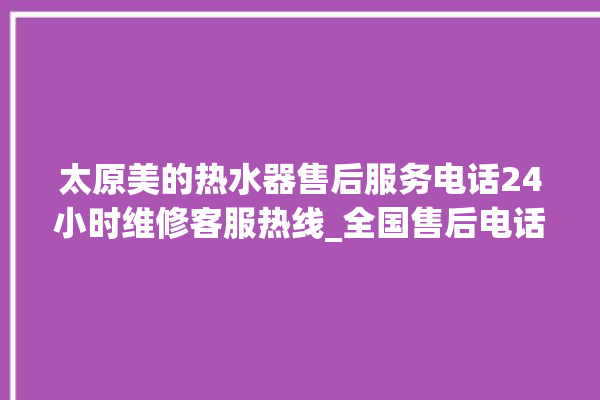 太原美的热水器售后服务电话24小时维修客服热线_全国售后电话咨询。售后_太原