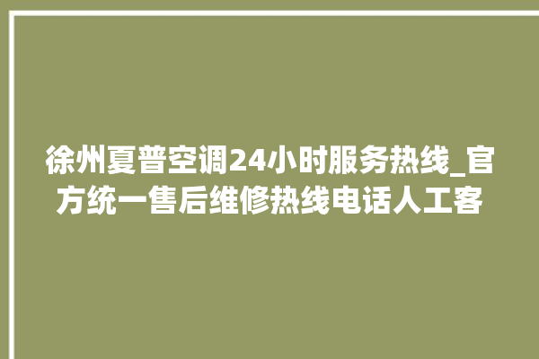 徐州夏普空调24小时服务热线_官方统一售后维修热线电话人工客服咨询。徐州_客服