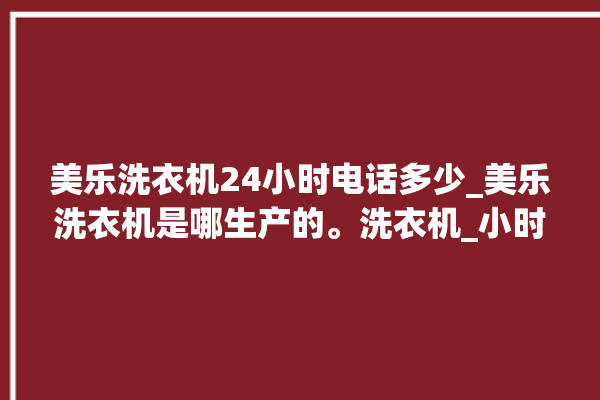 美乐洗衣机24小时电话多少_美乐洗衣机是哪生产的。洗衣机_小时