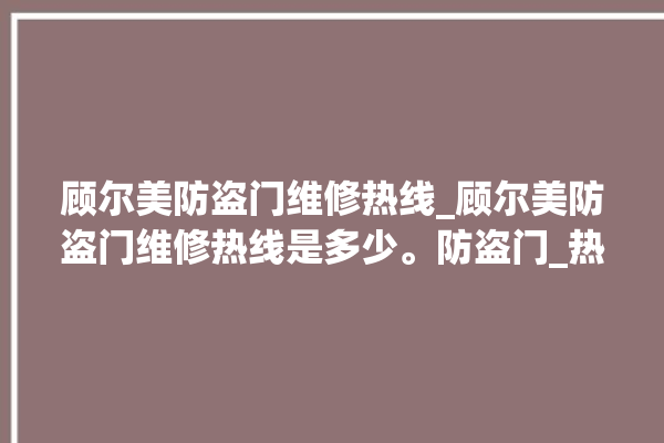 顾尔美防盗门维修热线_顾尔美防盗门维修热线是多少。防盗门_热线