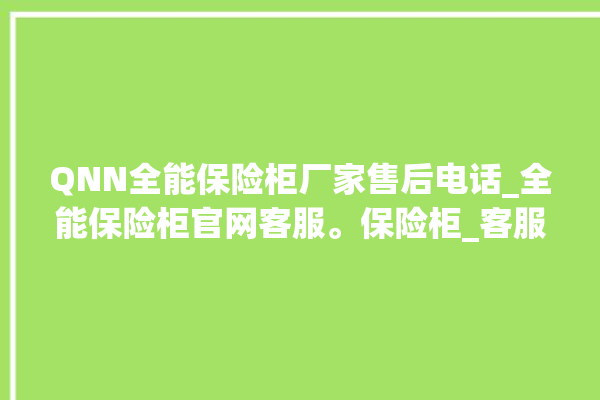 QNN全能保险柜厂家售后电话_全能保险柜官网客服。保险柜_客服