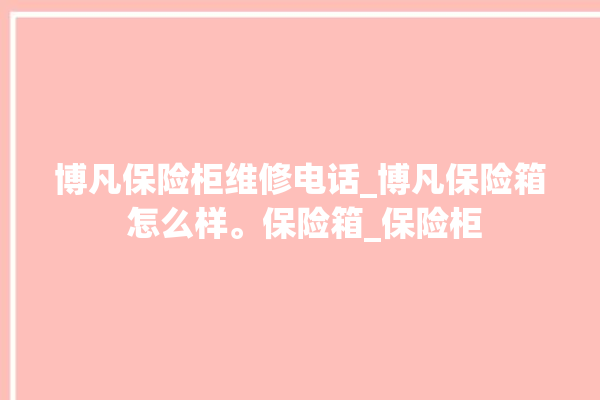 博凡保险柜维修电话_博凡保险箱 怎么样。保险箱_保险柜