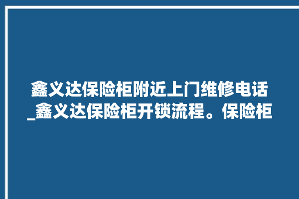 鑫义达保险柜附近上门维修电话_鑫义达保险柜开锁流程。保险柜_开锁