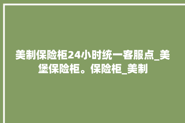 美制保险柜24小时统一客服点_美堡保险柜。保险柜_美制