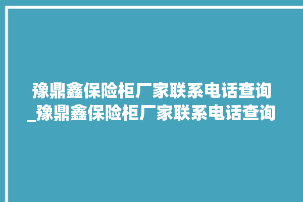 豫鼎鑫保险柜厂家联系电话查询_豫鼎鑫保险柜厂家联系电话查询号码。保险柜_电话查询