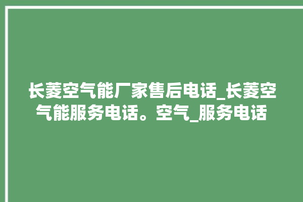 长菱空气能厂家售后电话_长菱空气能服务电话。空气_服务电话