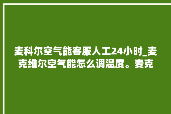 麦科尔空气能客服人工24小时_麦克维尔空气能怎么调温度。麦克_空气