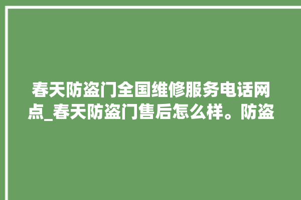 春天防盗门全国维修服务电话网点_春天防盗门售后怎么样。防盗门_春天