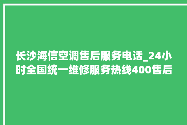 长沙海信空调售后服务电话_24小时全国统一维修服务热线400售后电话。海信_售后