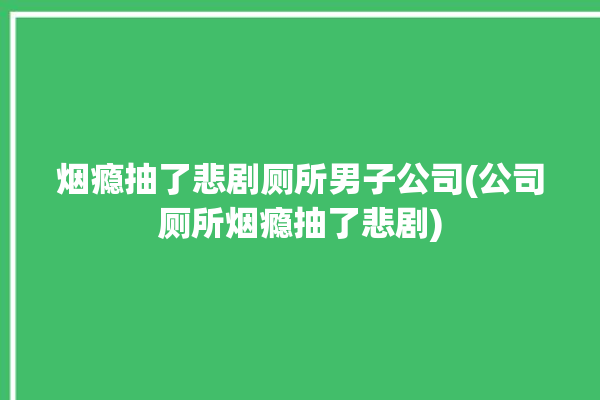 烟瘾抽了悲剧厕所男子公司(公司厕所烟瘾抽了悲剧)