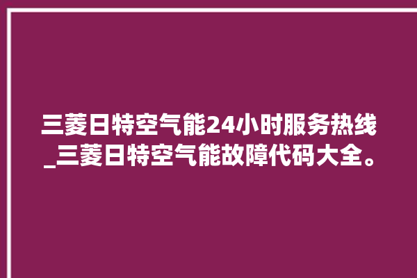 三菱日特空气能24小时服务热线_三菱日特空气能故障代码大全。空气_服务热线