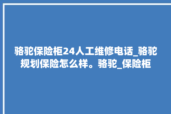 骆驼保险柜24人工维修电话_骆驼规划保险怎么样。骆驼_保险柜