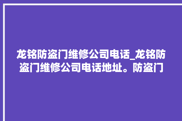 龙铭防盗门维修公司电话_龙铭防盗门维修公司电话地址。防盗门_电话