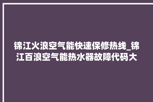 锦江火浪空气能快速保修热线_锦江百浪空气能热水器故障代码大全。锦江_空气