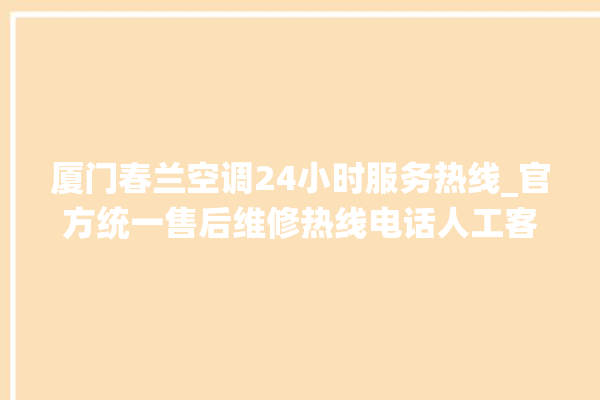 厦门春兰空调24小时服务热线_官方统一售后维修热线电话人工客服咨询。春兰_客服